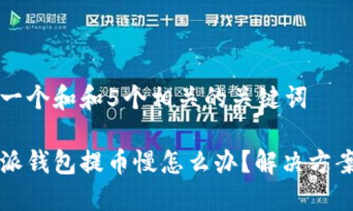 思考一个和和5个相关的关键词

比特派钱包提币慢怎么办？解决方案详解