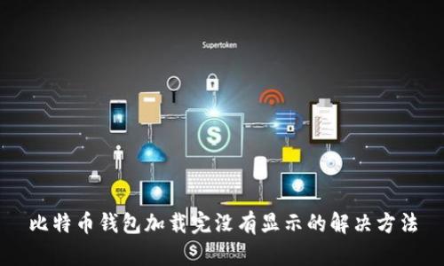 比特币钱包加载完没有显示的解决方法