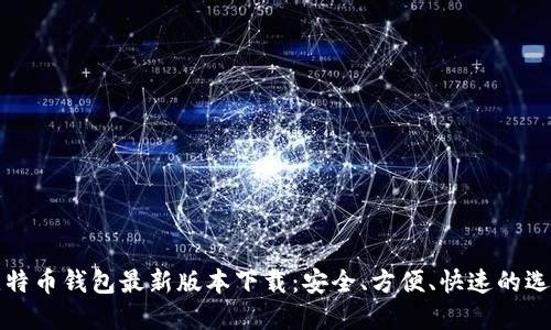 比特币钱包最新版本下载：安全、方便、快速的选择