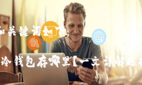 思考的和关键词如下：

 比特币冷钱包存哪里？一文详解选择与使用