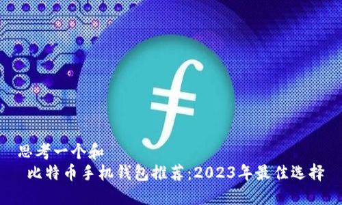 思考一个和
比特币手机钱包推荐:2023年最佳选择
