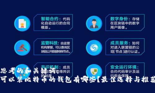 思考的和关键词：
可以装比特币的钱包有哪些？最佳选择与推荐