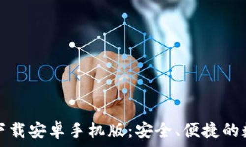   
比特币钱包官网下载安卓手机版：安全、便捷的数字货币管理方案