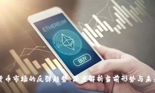 加密货币市场的反弹趋势:深度解析当前形势与未来展望