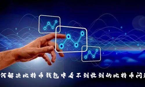 如何解决比特币钱包中看不到收到的比特币问题?