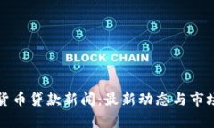 加密货币贷款新闻：最新动态与市场分析