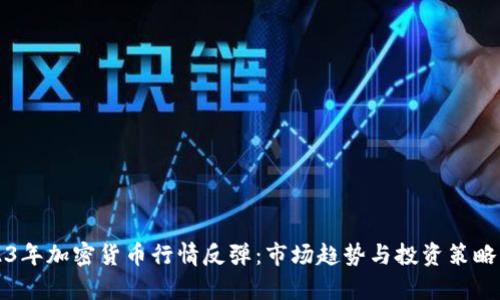 2023年加密货币行情反弹：市场趋势与投资策略分析